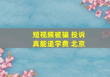 短视频被骗 投诉真能退学费 北京